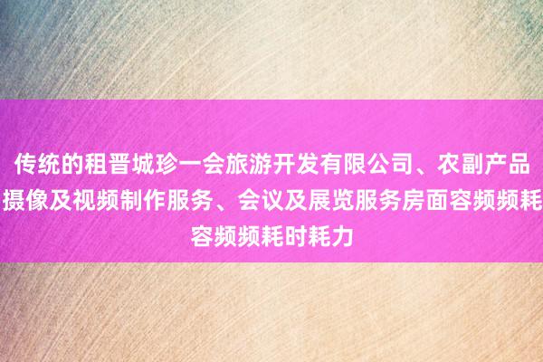 传统的租晋城珍一会旅游开发有限公司、农副产品销售、摄像及视频制作服务、会议及展览服务房面容频频耗时耗力